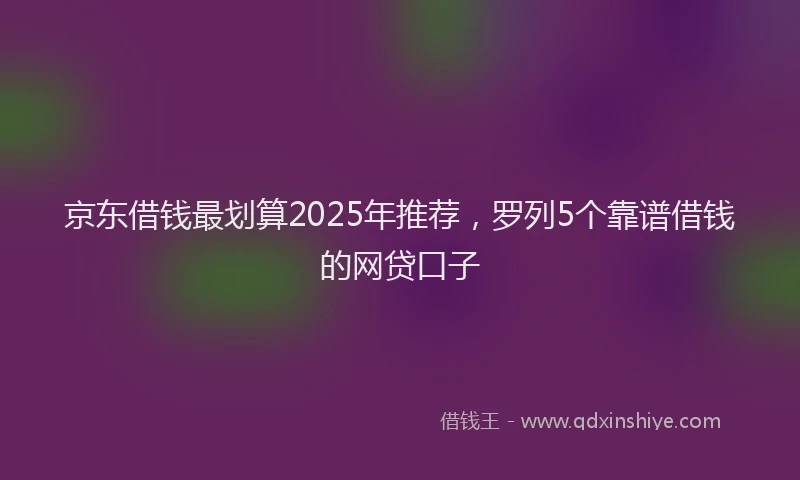 京东借钱最划算2025年推荐，罗列5个靠谱借钱的网贷口子