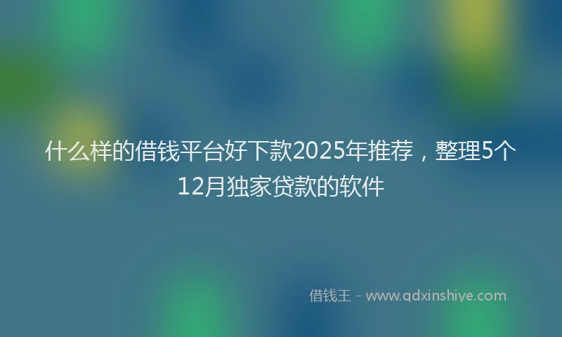 什么样的借钱平台好下款2025年推荐，整理5个12月独家贷款的软件
