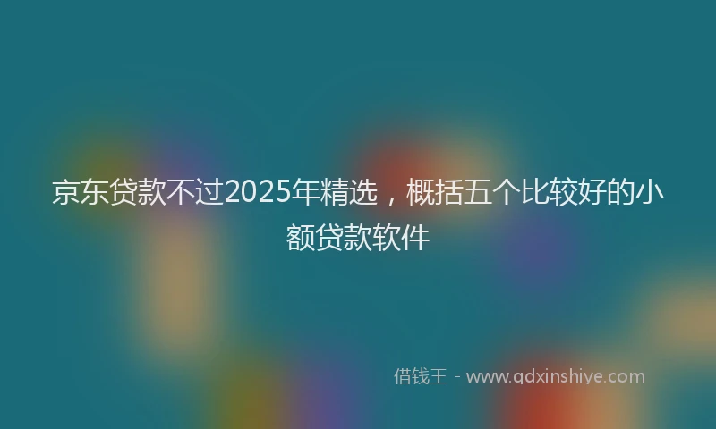 京东贷款不过2025年精选，概括五个比较好的小额贷款软件