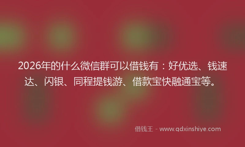 2026年的什么微信群可以借钱有：好优选、钱速达、闪银、同程提钱游、借款宝快融通宝等。