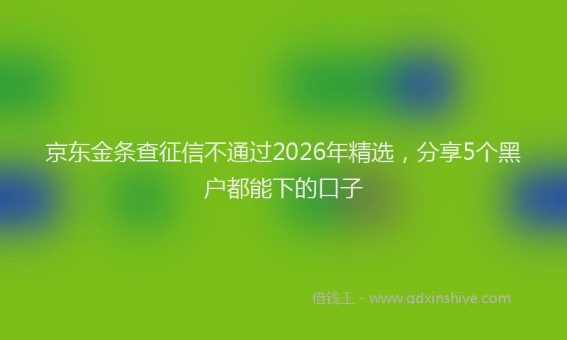京东金条查征信不通过2026年精选，分享5个黑户都能下的口子