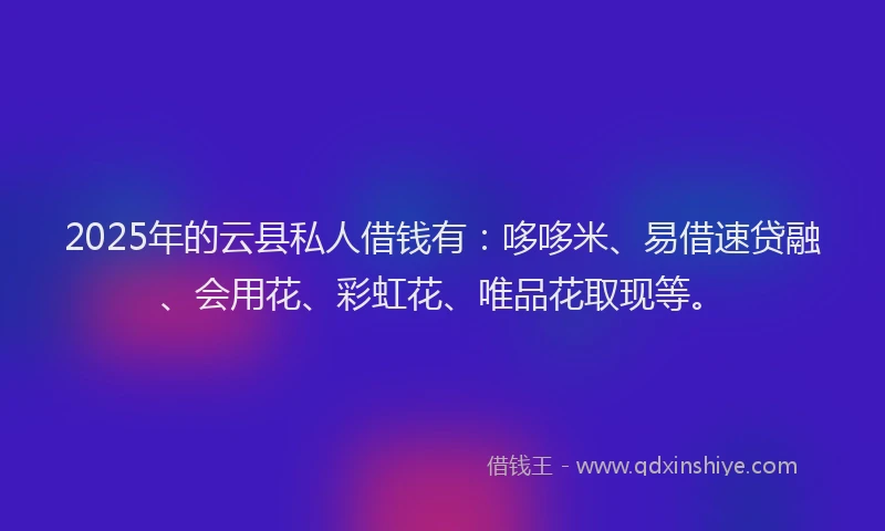 2025年的云县私人借钱有:哆哆米、易借速贷融、会用花、彩虹花、唯品花取现等。