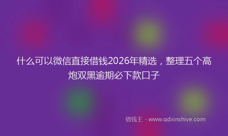 什么可以微信直接借钱2026年精选，整理五个高炮双黑逾期必下款口子
