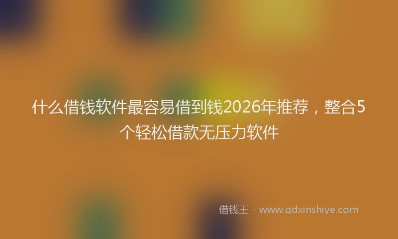 什么借钱软件最容易借到钱2026年推荐,整合5个轻松借款无压力软件