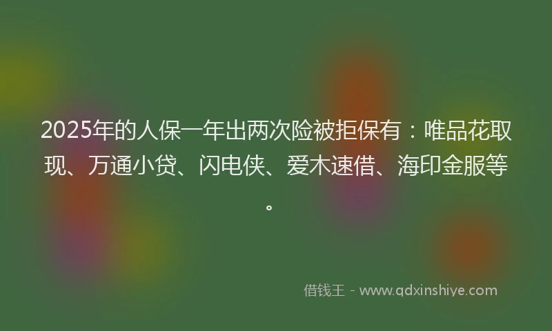 2025年的人保一年出两次险被拒保有：唯品花取现、万通小贷、闪电侠、爱木速借、海印金服等。