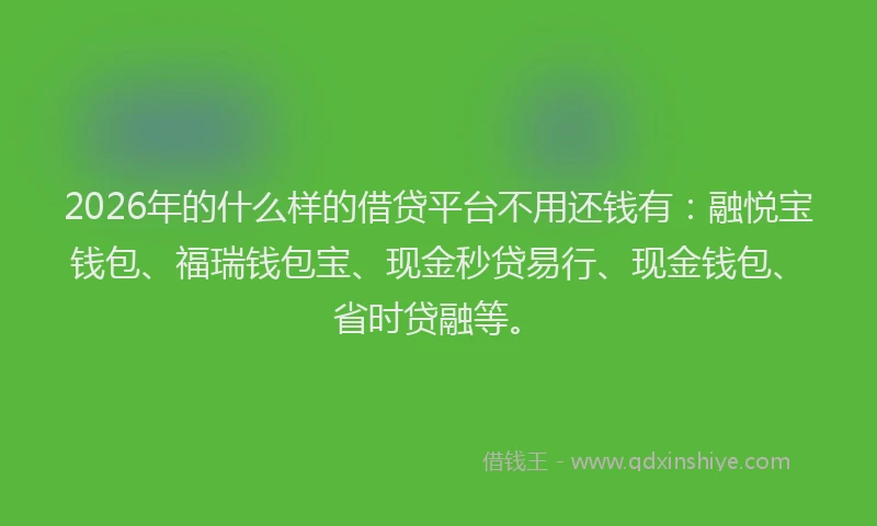 2026年的什么样的借贷平台不用还钱有：融悦宝钱包、福瑞钱包宝、现金秒贷易行、现金钱包、省时贷融等。