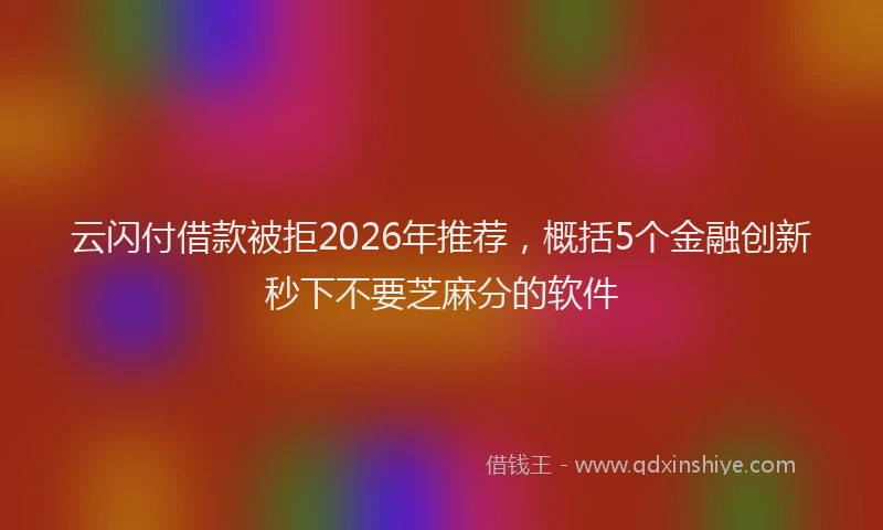 云闪付借款被拒2026年推荐，概括5个金融创新秒下不要芝麻分的软件