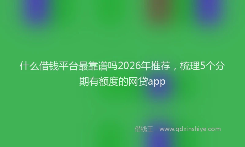 什么借钱平台最靠谱吗2026年推荐,梳理5个分期有额度的网贷app