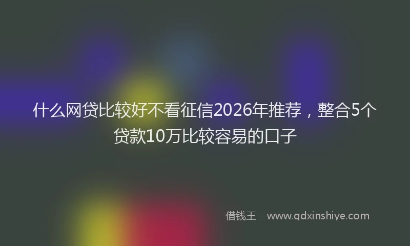 什么网贷比较好不看征信2026年推荐，整合5个贷款10万比较容易的口子
