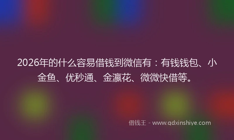 2026年的什么容易借钱到微信有：有钱钱包、小金鱼、优秒通、金瀛花、微微快借等。