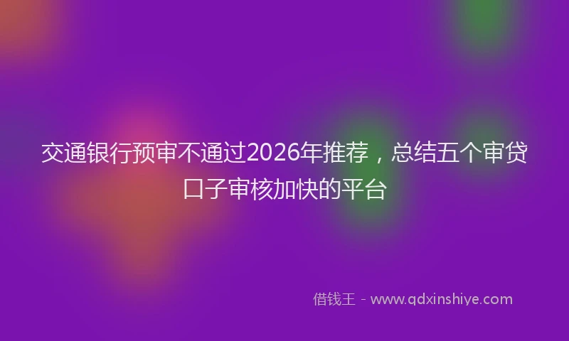 交通银行预审不通过2026年推荐，总结五个审贷口子审核加快的平台