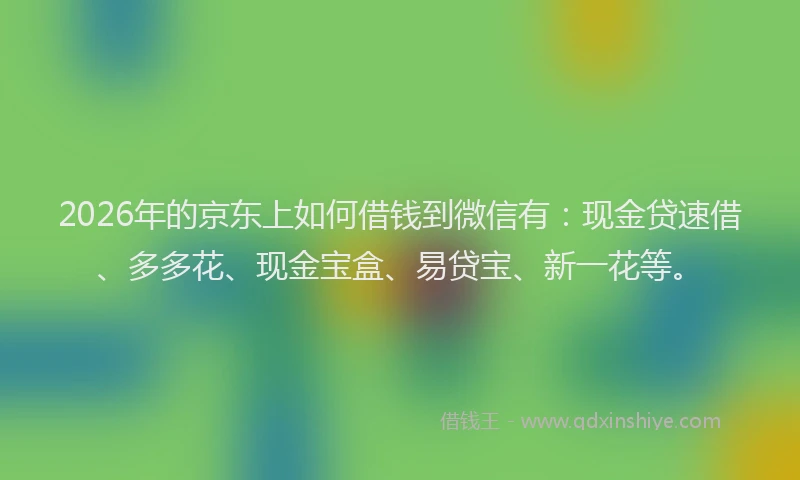 2026年的京东上如何借钱到微信有：现金贷速借、多多花、现金宝盒、易贷宝、新一花等。