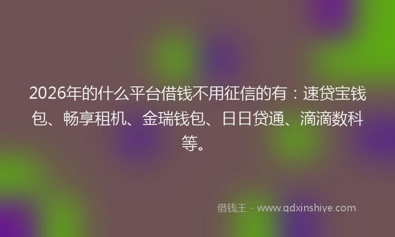 2026年的什么平台借钱不用征信的有:速贷宝钱包、畅享租机、金瑞钱包、日日贷通、滴滴数科等。