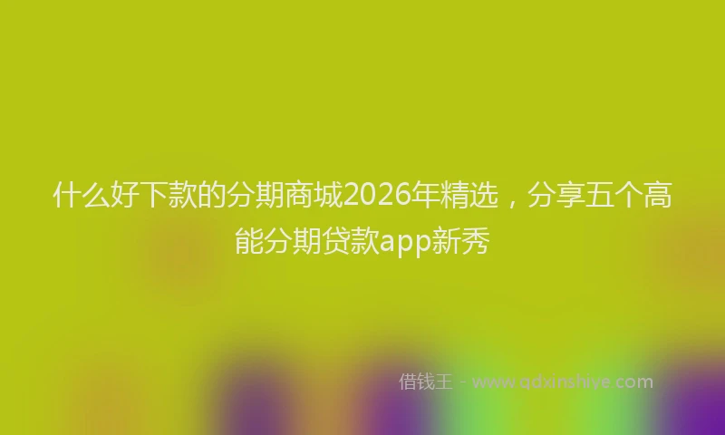 什么好下款的分期商城2026年精选，分享五个高能分期贷款app新秀