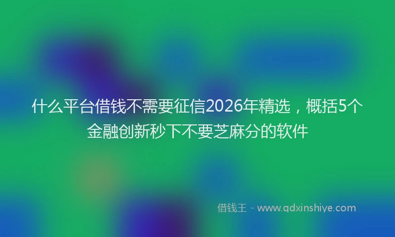 什么平台借钱不需要征信2026年精选，概括5个金融创新秒下不要芝麻分的软件