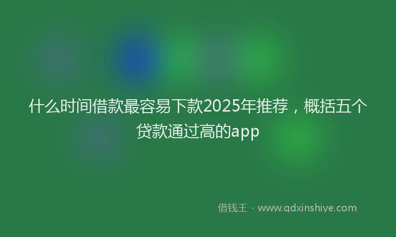 什么时间借款最容易下款2025年推荐，概括五个贷款通过高的app