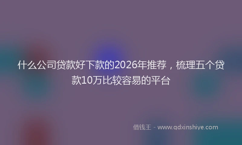 什么公司贷款好下款的2026年推荐，梳理五个贷款10万比较容易的平台
