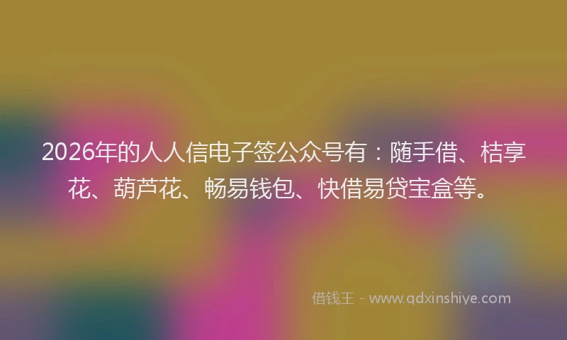 2026年的人人信电子签公众号有：随手借、桔享花、葫芦花、畅易钱包、快借易贷宝盒等。