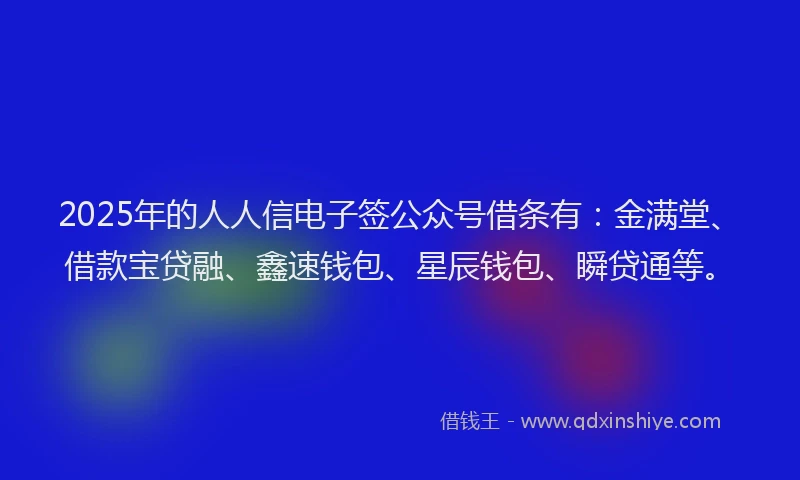 2025年的人人信电子签公众号借条有：金满堂、借款宝贷融、鑫速钱包、星辰钱包、瞬贷通等。