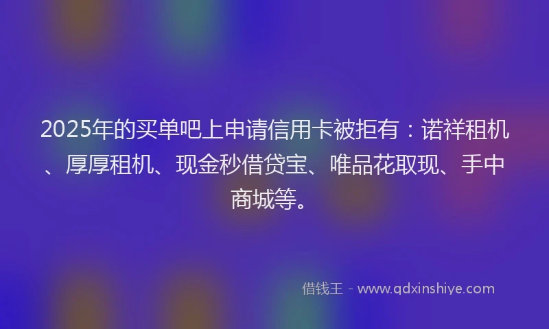2025年的买单吧上申请信用卡被拒有：诺祥租机、厚厚租机、现金秒借贷宝、唯品花取现、手中商城等。