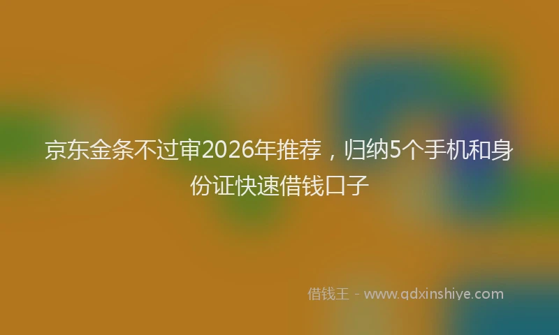 京东金条不过审2026年推荐，归纳5个手机和身份证快速借钱口子