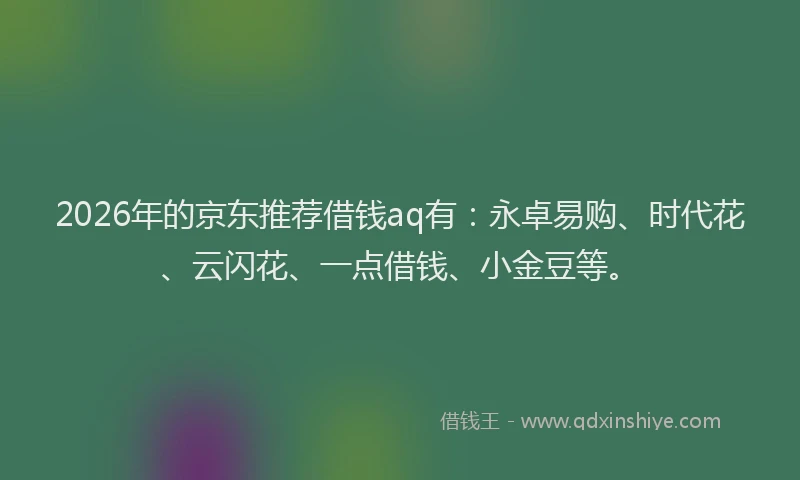 2026年的京东推荐借钱aq有：永卓易购、时代花、云闪花、一点借钱、小金豆等。
