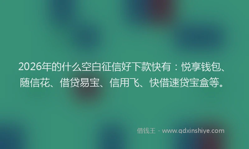 2026年的什么空白征信好下款快有:悦享钱包、随信花、借贷易宝、信用飞、快借速贷宝盒等。