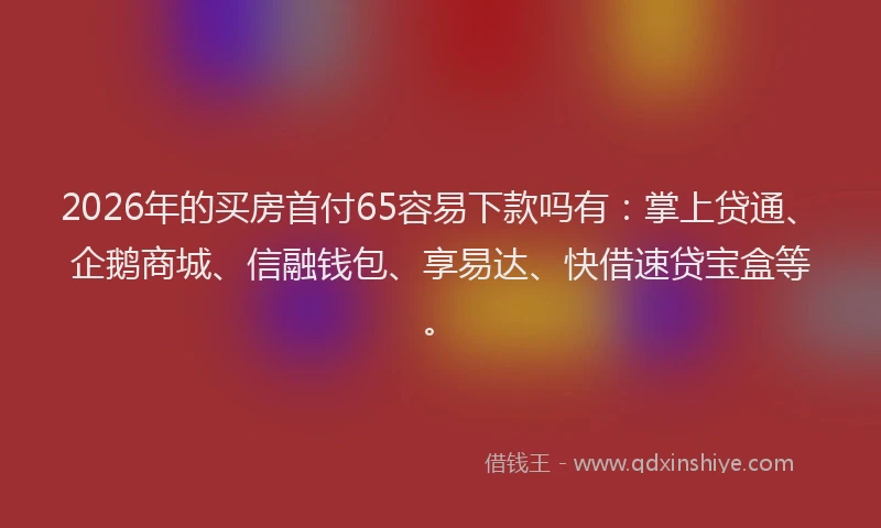 2026年的买房首付65容易下款吗有：掌上贷通、企鹅商城、信融钱包、享易达、快借速贷宝盒等。