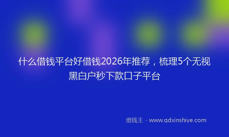什么借钱平台好借钱2026年推荐，梳理5个无视黑白户秒下款口子平台