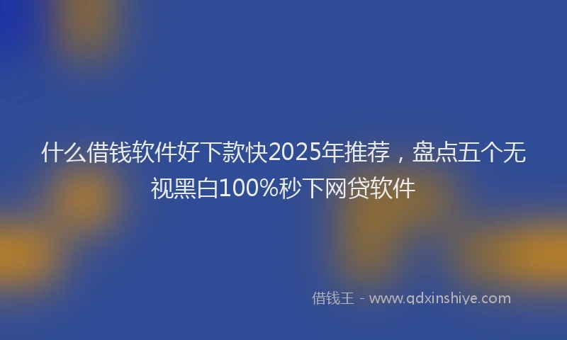 什么借钱软件好下款快2025年推荐，盘点五个无视黑白100%秒下网贷软件