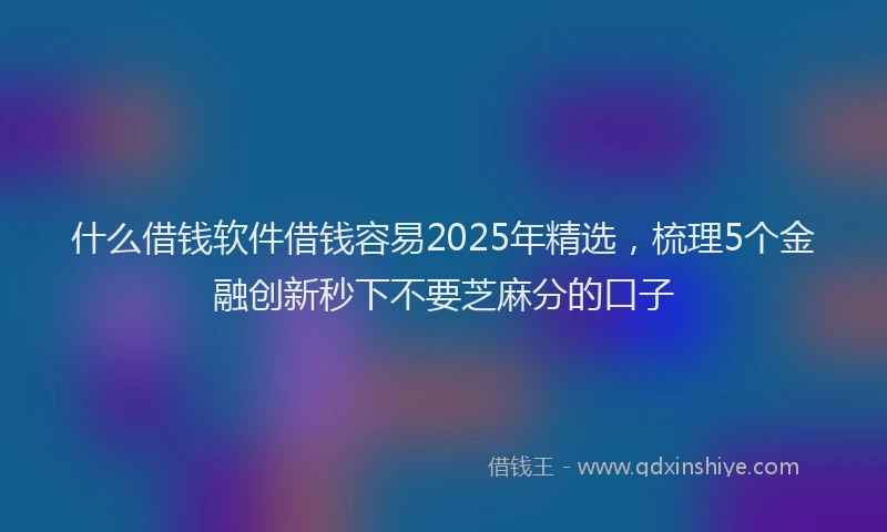 什么借钱软件借钱容易2025年精选，梳理5个金融创新秒下不要芝麻分的口子