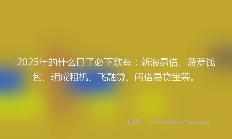 2025年的什么口子必下款有：新浪易借、菠萝钱包、玥成租机、飞融贷、闪借易贷宝等。