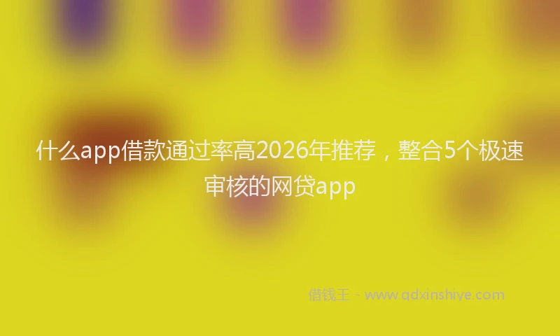 什么app借款通过率高2026年推荐，整合5个极速审核的网贷app
