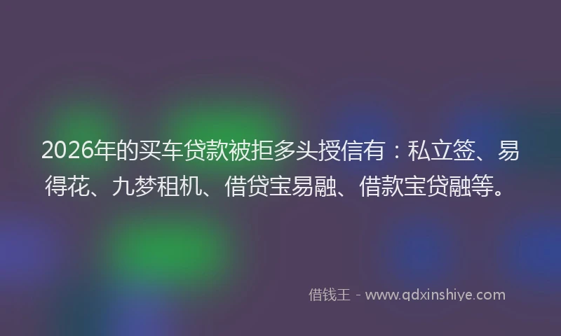 2026年的买车贷款被拒多头授信有：私立签、易得花、九梦租机、借贷宝易融、借款宝贷融等。