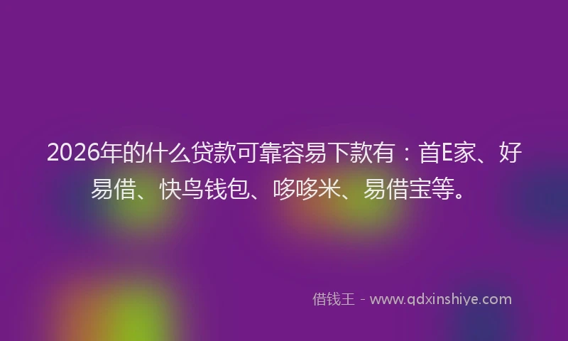 2026年的什么贷款可靠容易下款有：首E家、好易借、快鸟钱包、哆哆米、易借宝等。