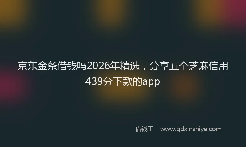 京东金条借钱吗2026年精选，分享五个芝麻信用439分下款的app