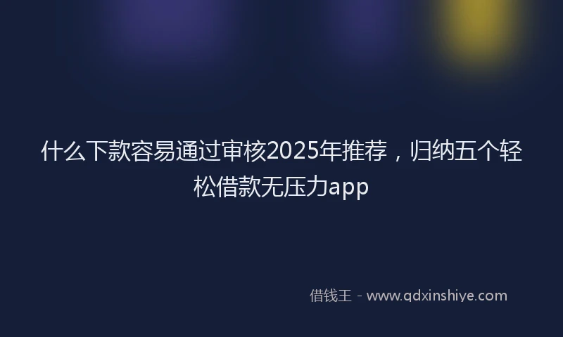 什么下款容易通过审核2025年推荐,归纳五个轻松借款无压力app