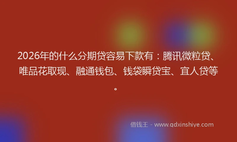 2026年的什么分期贷容易下款有：腾讯微粒贷、唯品花取现、融通钱包、钱袋瞬贷宝、宜人贷等。