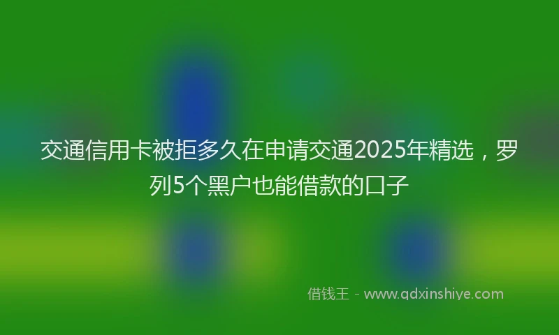 交通信用卡被拒多久在申请交通2025年精选,罗列5个黑户也能借款的口子
