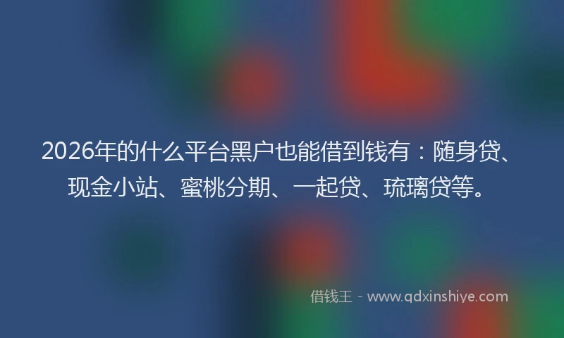 2026年的什么平台黑户也能借到钱有:随身贷、现金小站、蜜桃分期、一起贷、琉璃贷等。
