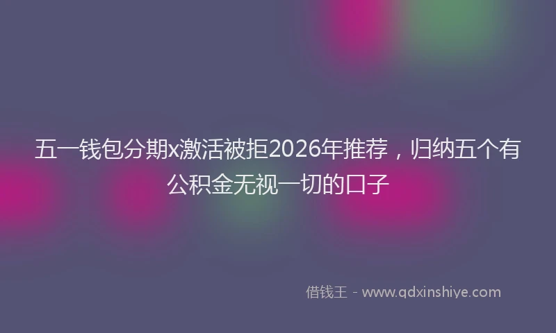 五一钱包分期x激活被拒2026年推荐,归纳五个有公积金无视一切的口子