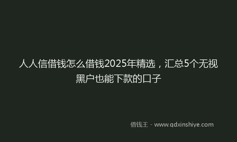人人信借钱怎么借钱2025年精选，汇总5个无视黑户也能下款的口子