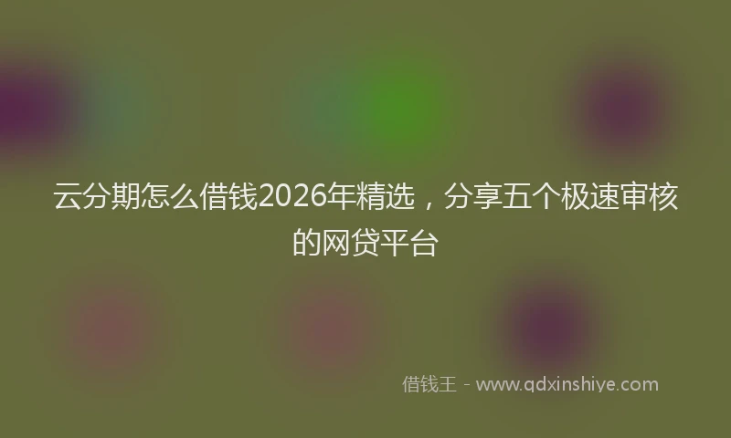 云分期怎么借钱2026年精选，分享五个极速审核的网贷平台