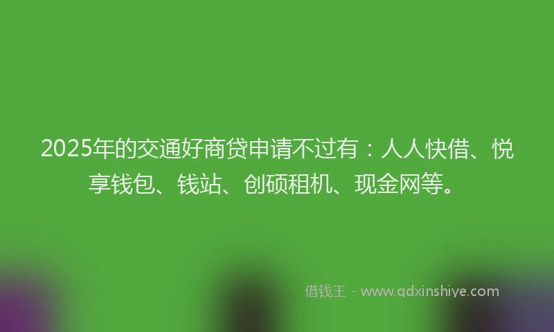 2025年的交通好商贷申请不过有：人人快借、悦享钱包、钱站、创硕租机、现金网等。