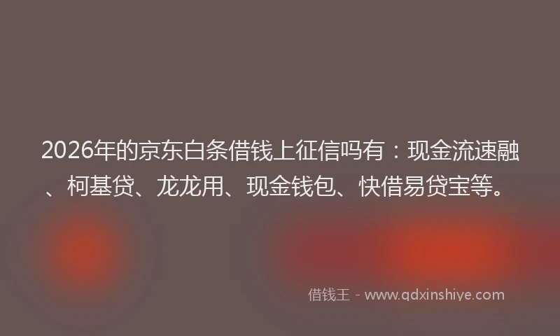 2026年的京东白条借钱上征信吗有：现金流速融、柯基贷、龙龙用、现金钱包、快借易贷宝等。