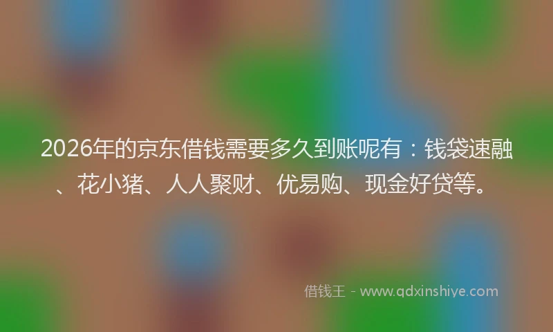 2026年的京东借钱需要多久到账呢有：钱袋速融、花小猪、人人聚财、优易购、现金好贷等。