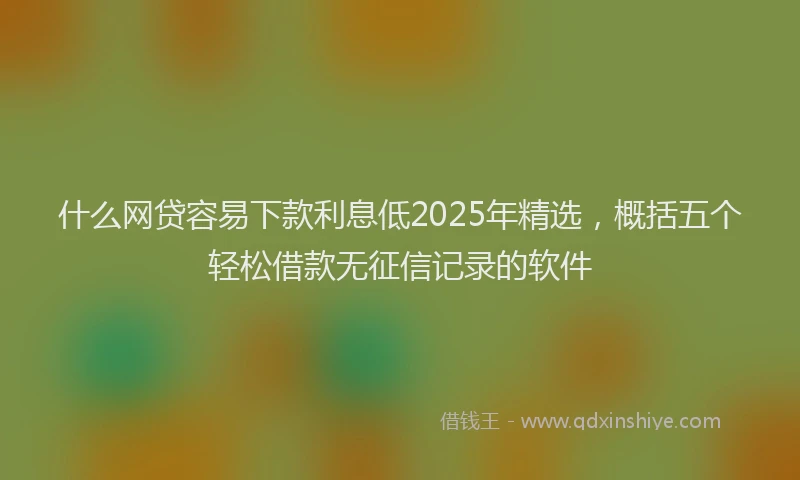 什么网贷容易下款利息低2025年精选，概括五个轻松借款无征信记录的软件