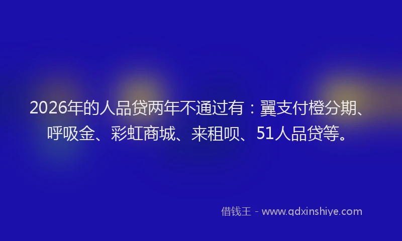 2026年的人品贷两年不通过有:翼支付橙分期、呼吸金、彩虹商城、来租呗、51人品贷等。