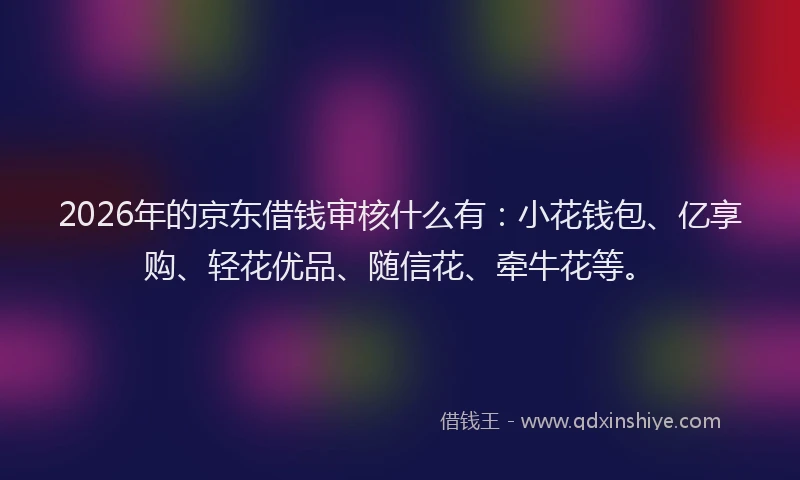 2026年的京东借钱审核什么有：小花钱包、亿享购、轻花优品、随信花、牵牛花等。