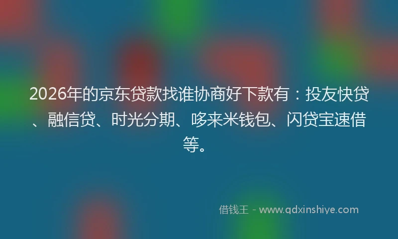 2026年的京东贷款找谁协商好下款有：投友快贷、融信贷、时光分期、哆来米钱包、闪贷宝速借等。